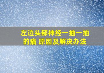 左边头部神经一抽一抽的痛 原因及解决办法